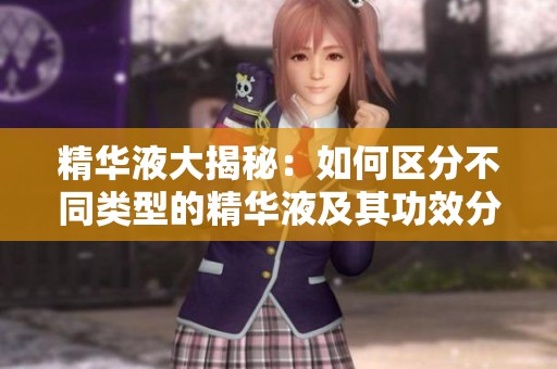 精华液大揭秘：如何区分不同类型的精华液及其功效分析