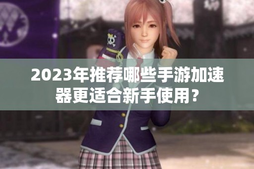 2023年推荐哪些手游加速器更适合新手使用？