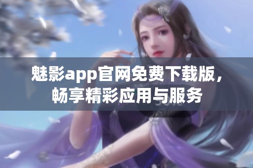 魅影app官网免费下载版，畅享精彩应用与服务