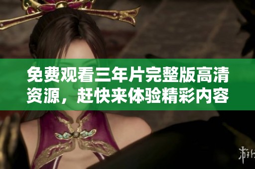 免费观看三年片完整版高清资源，赶快来体验精彩内容！