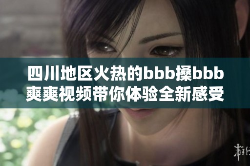 四川地区火热的bbb搡bbb爽爽视频带你体验全新感受
