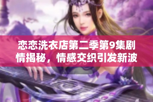 恋恋洗衣店第二季第9集剧情揭秘，情感交织引发新波澜