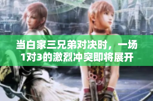 当白家三兄弟对决时，一场1对3的激烈冲突即将展开