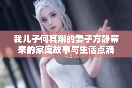 我儿子何其翔的妻子方静带来的家庭故事与生活点滴