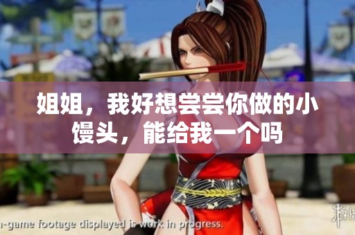 姐姐，我好想尝尝你做的小馒头，能给我一个吗
