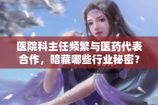 医院科主任频繁与医药代表合作，暗藏哪些行业秘密？