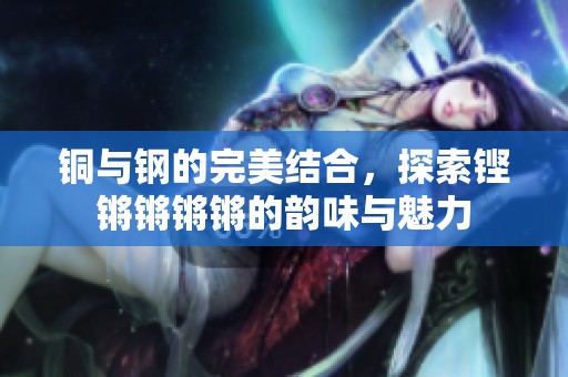 铜与钢的完美结合，探索铿锵锵锵锵的韵味与魅力