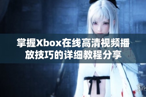 掌握Xbox在线高清视频播放技巧的详细教程分享