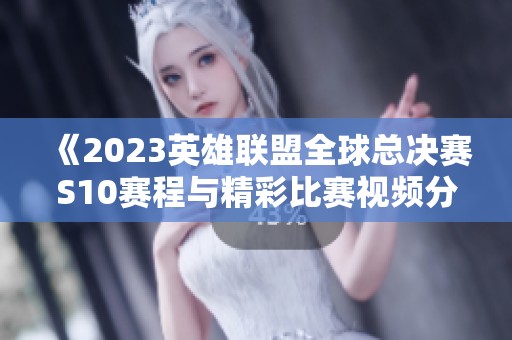 《2023英雄联盟全球总决赛S10赛程与精彩比赛视频分享》