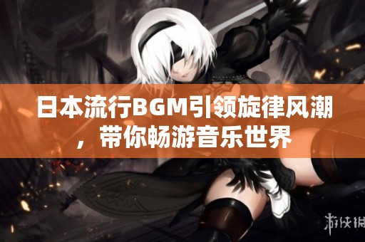 日本流行BGM引领旋律风潮，带你畅游音乐世界