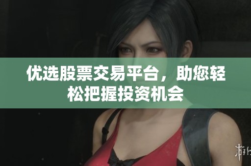 优选股票交易平台，助您轻松把握投资机会