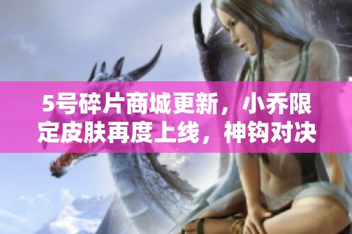 5号碎片商城更新，小乔限定皮肤再度上线，神钩对决限时活动开启