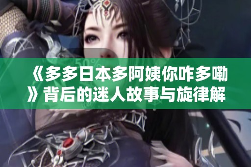 《多多日本多阿姨你咋多嘞》背后的迷人故事与旋律解析