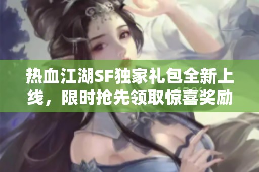 热血江湖SF独家礼包全新上线，限时抢先领取惊喜奖励！
