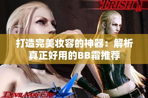 打造完美妆容的神器：解析真正好用的BB霜推荐