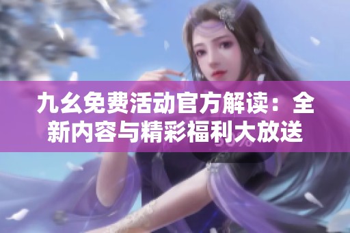 九幺免费活动官方解读：全新内容与精彩福利大放送
