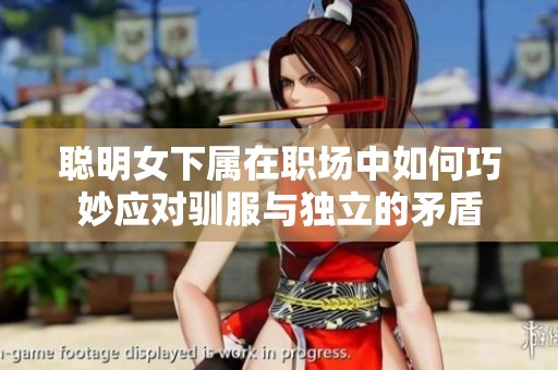 聪明女下属在职场中如何巧妙应对驯服与独立的矛盾