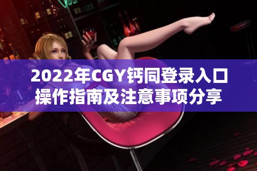 2022年CGY钙同登录入口操作指南及注意事项分享