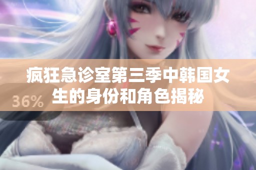 疯狂急诊室第三季中韩国女生的身份和角色揭秘