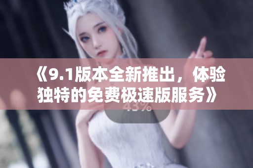 《9.1版本全新推出，体验独特的免费极速版服务》