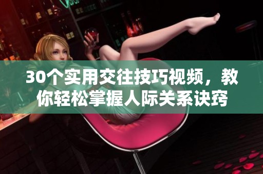 30个实用交往技巧视频，教你轻松掌握人际关系诀窍