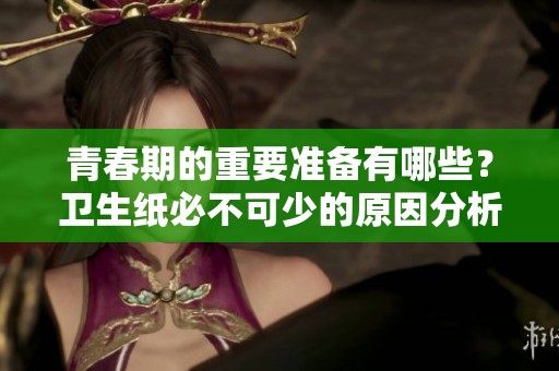 青春期的重要准备有哪些？卫生纸必不可少的原因分析