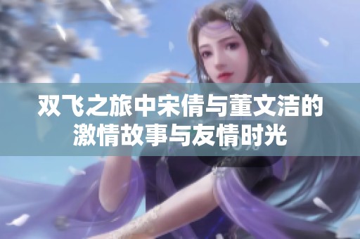 双飞之旅中宋倩与董文洁的激情故事与友情时光