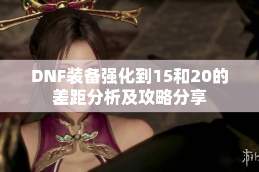 DNF装备强化到15和20的差距分析及攻略分享