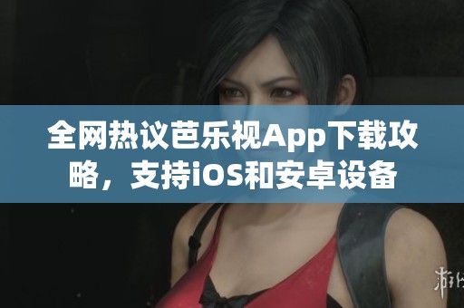 全网热议芭乐视App下载攻略，支持iOS和安卓设备