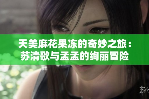 天美麻花果冻的奇妙之旅：苏清歌与孟孟的绚丽冒险