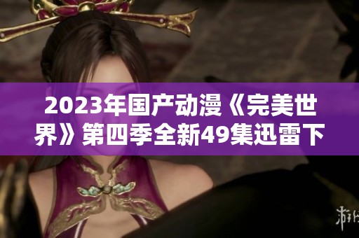 2023年国产动漫《完美世界》第四季全新49集迅雷下载链接分享