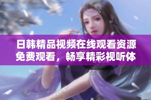 日韩精品视频在线观看资源免费观看，畅享精彩视听体验