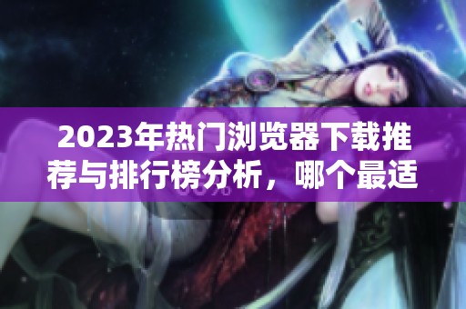 2023年热门浏览器下载推荐与排行榜分析，哪个最适合你使用