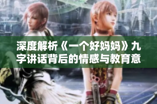 深度解析《一个好妈妈》九字讲话背后的情感与教育意义
