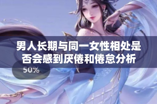 男人长期与同一女性相处是否会感到厌倦和倦怠分析