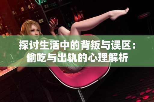 探讨生活中的背叛与误区：偷吃与出轨的心理解析