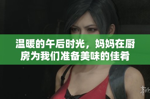 温暖的午后时光，妈妈在厨房为我们准备美味的佳肴