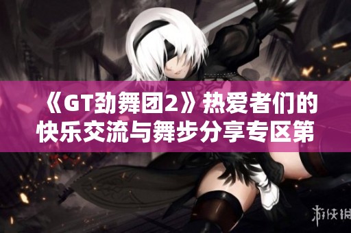 《GT劲舞团2》热爱者们的快乐交流与舞步分享专区第4页