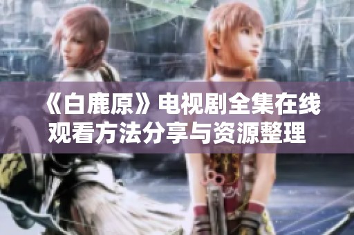《白鹿原》电视剧全集在线观看方法分享与资源整理