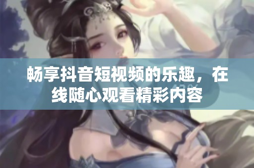 畅享抖音短视频的乐趣，在线随心观看精彩内容