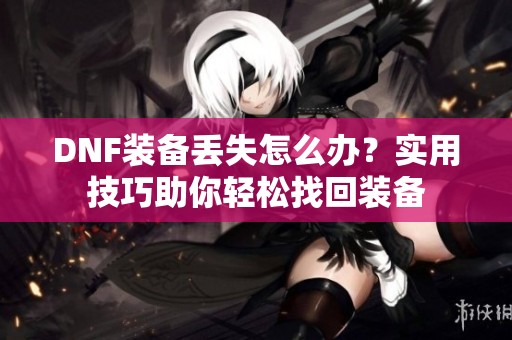DNF装备丢失怎么办？实用技巧助你轻松找回装备