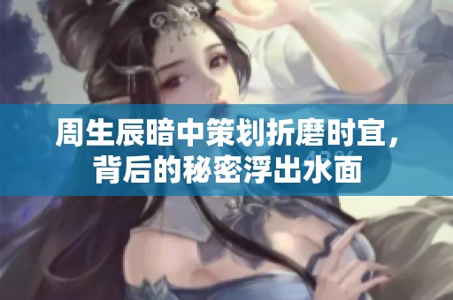 周生辰暗中策划折磨时宜，背后的秘密浮出水面