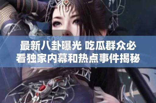 最新八卦曝光 吃瓜群众必看独家内幕和热点事件揭秘