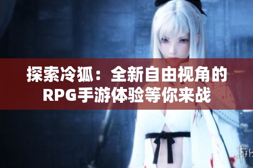 探索冷狐：全新自由视角的RPG手游体验等你来战