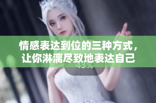 情感表达到位的三种方式，让你淋漓尽致地表达自己