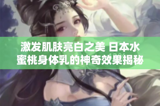 激发肌肤亮白之美 日本水蜜桃身体乳的神奇效果揭秘