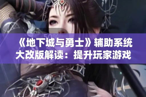 《地下城与勇士》辅助系统大改版解读：提升玩家游戏体验的全新机制解析