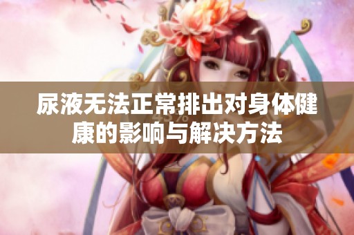 尿液无法正常排出对身体健康的影响与解决方法