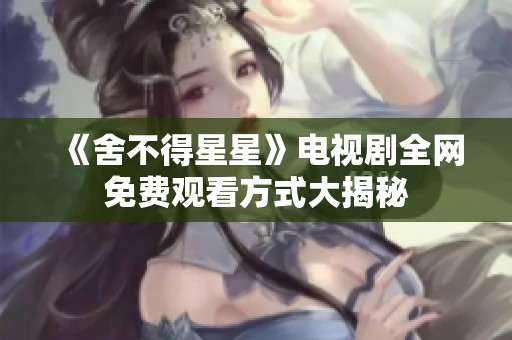 《舍不得星星》电视剧全网免费观看方式大揭秘