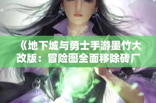 《地下城与勇士手游墨竹大改版：冒险图全面移除砖厂关闭》